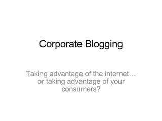 Corporate Blogging Taking advantage of the internet… or taking advantage of your consumers? 