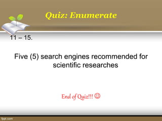 Quiz: Enumerate
11 – 15.
Five (5) search engines recommended for
scientific researches
End of Quiz!!! 
 