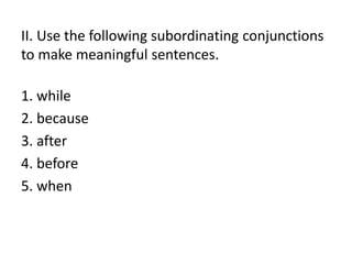 II. Use the following subordinating conjunctions
to make meaningful sentences.
1. while
2. because
3. after
4. before
5. when
 