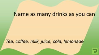 Tea, coffee, milk, juice, cola, lemonade
Name as many drinks as you can
 