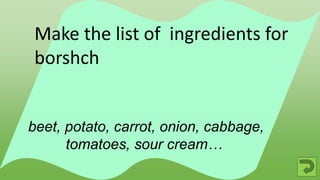 beet, potato, carrot, onion, cabbage,
tomatoes, sour cream…
Make the list of ingredients for
borshch
 