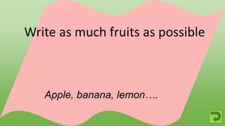 Apple, banana, lemon….
Write as much fruits as possible.
 