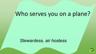 Stewardess, air hostess
Who serves you on a plane?
 