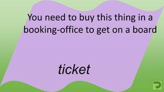 ticket
You need to buy this thing in a
booking-office to get on a board
 