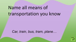 Car, train, bus, tram, plane…
Name all means of
transportation you know
 