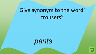 pants
Give synonym to the word”
trousers”.
 