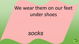 socks
We wear them on our feet
under shoes
 