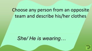 She/ He is wearing…
Choose any person from an opposite
team and describe his/her clothes
 