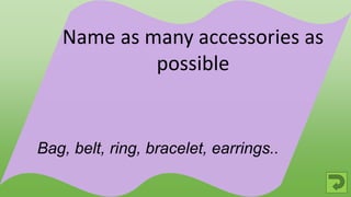 Bag, belt, ring, bracelet, earrings..
Name as many accessories as
possible
 