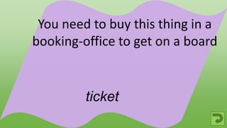 ticket
You need to buy this thing in a
booking-office to get on a board
 