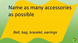 Belt, bag, bracelet, earrings
Name as many accessories
as possible
 