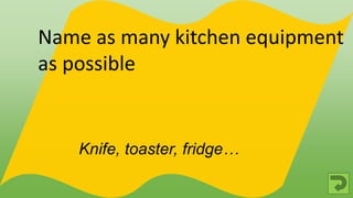 Knife, toaster, fridge…
Name as many kitchen equipment
as possible
 