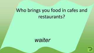 waiter
Who brings you food in cafes and
restaurants?
 