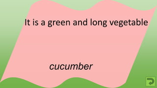 cucumber
It is a green and long vegetable
 