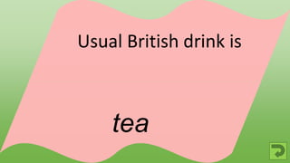 tea
Usual British drink is
 