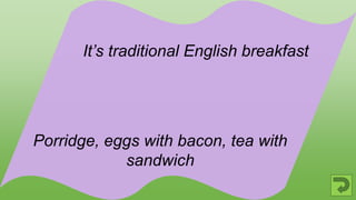 Porridge, eggs with bacon, tea with
sandwich
It’s traditional English breakfast
 
