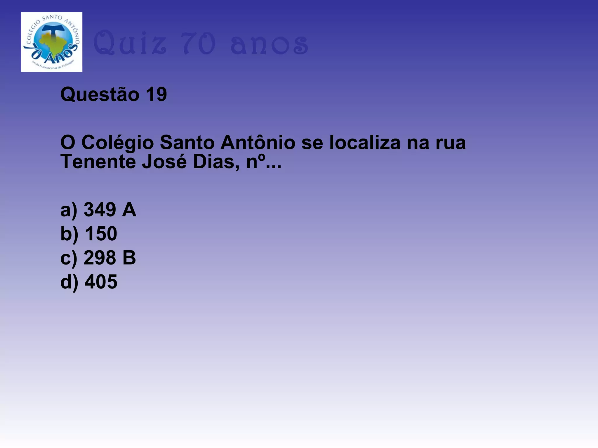 Quiz 70 anos
Questão 19

O Colégio Santo Antônio se localiza na rua
Tenente José Dias, nº...

a) 349 A
b) 150
c) 298 B
d) 405
 