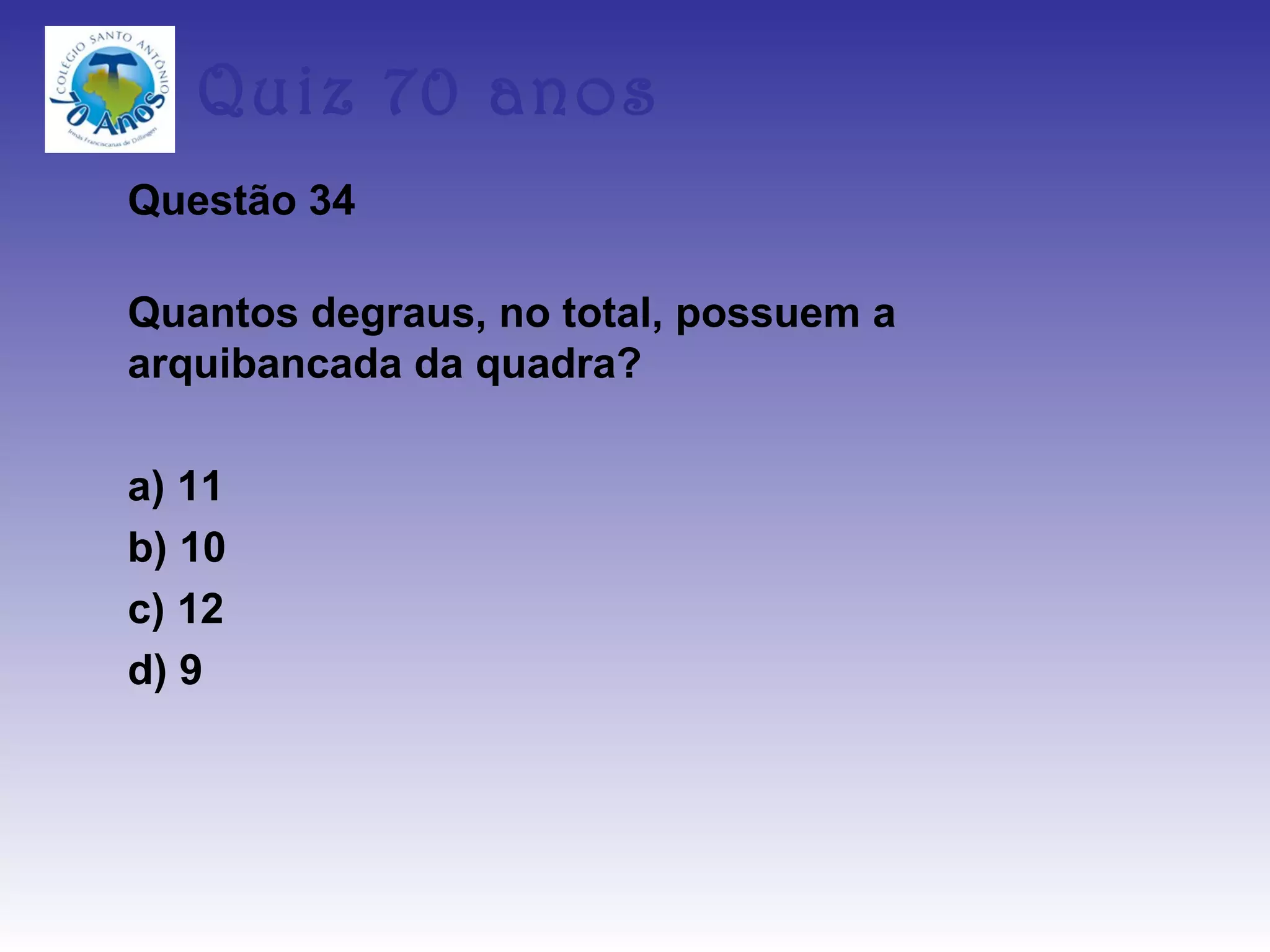 Quiz 70 anos
Questão 34

Quantos degraus, no total, possuem a
arquibancada da quadra?

a) 11
b) 10
c) 12
d) 9
 
