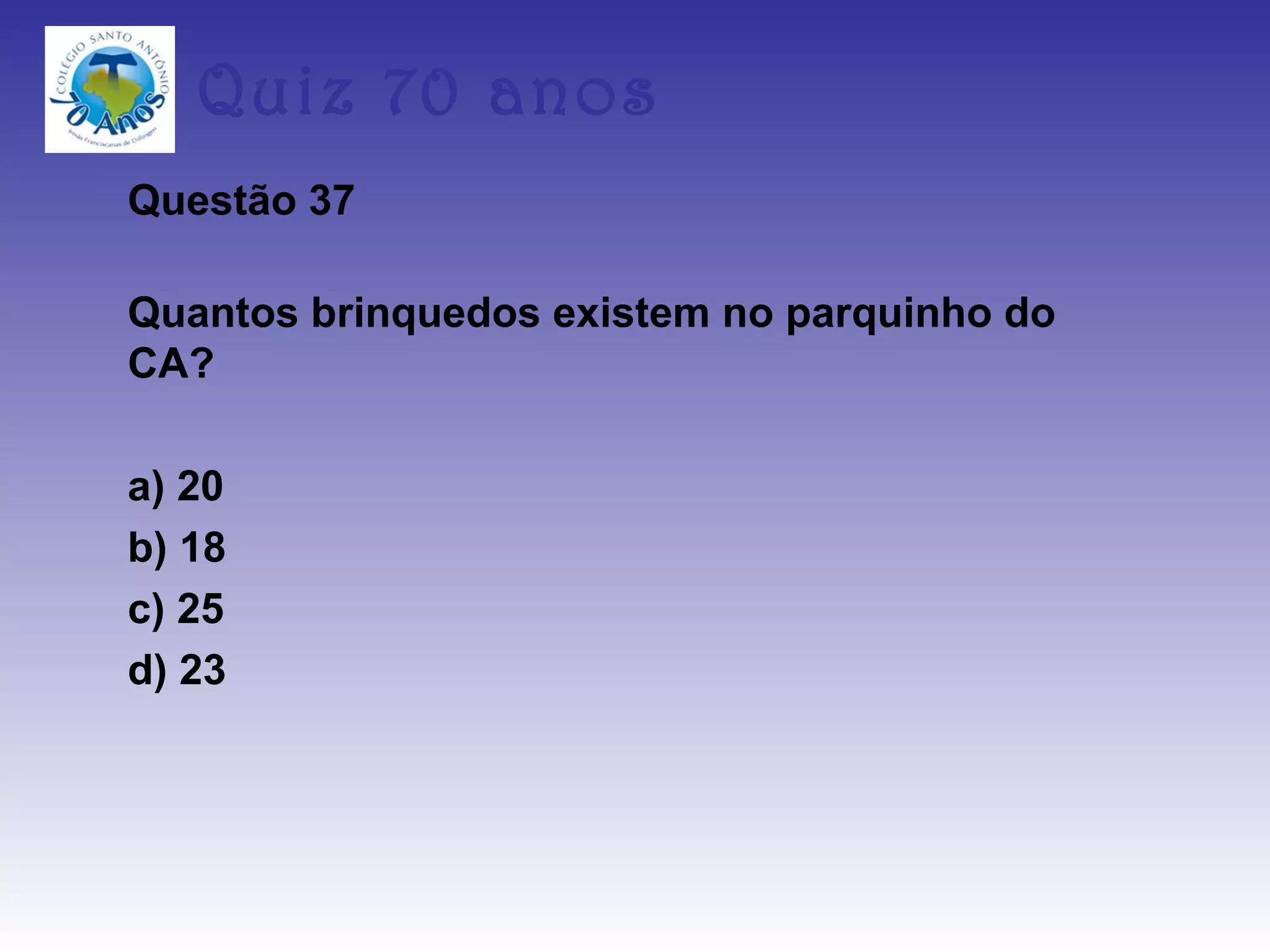 Quiz 70 anos
Questão 37

Quantos brinquedos existem no parquinho do
CA?

a) 20
b) 18
c) 25
d) 23
 