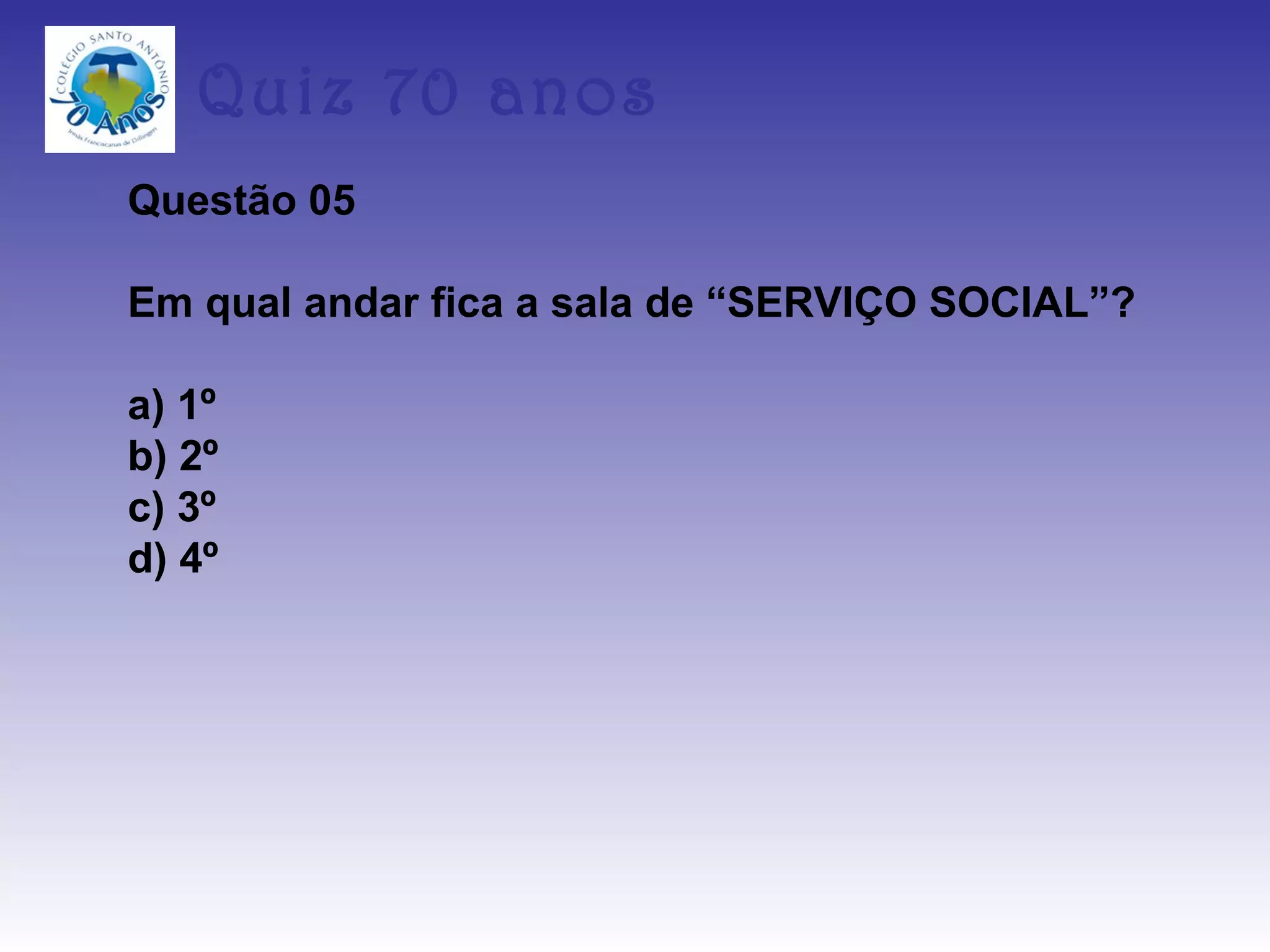 Quiz 70 anos
Questão 05

Em qual andar fica a sala de “SERVIÇO SOCIAL”?

a) 1º
b) 2º
c) 3º
d) 4º
 