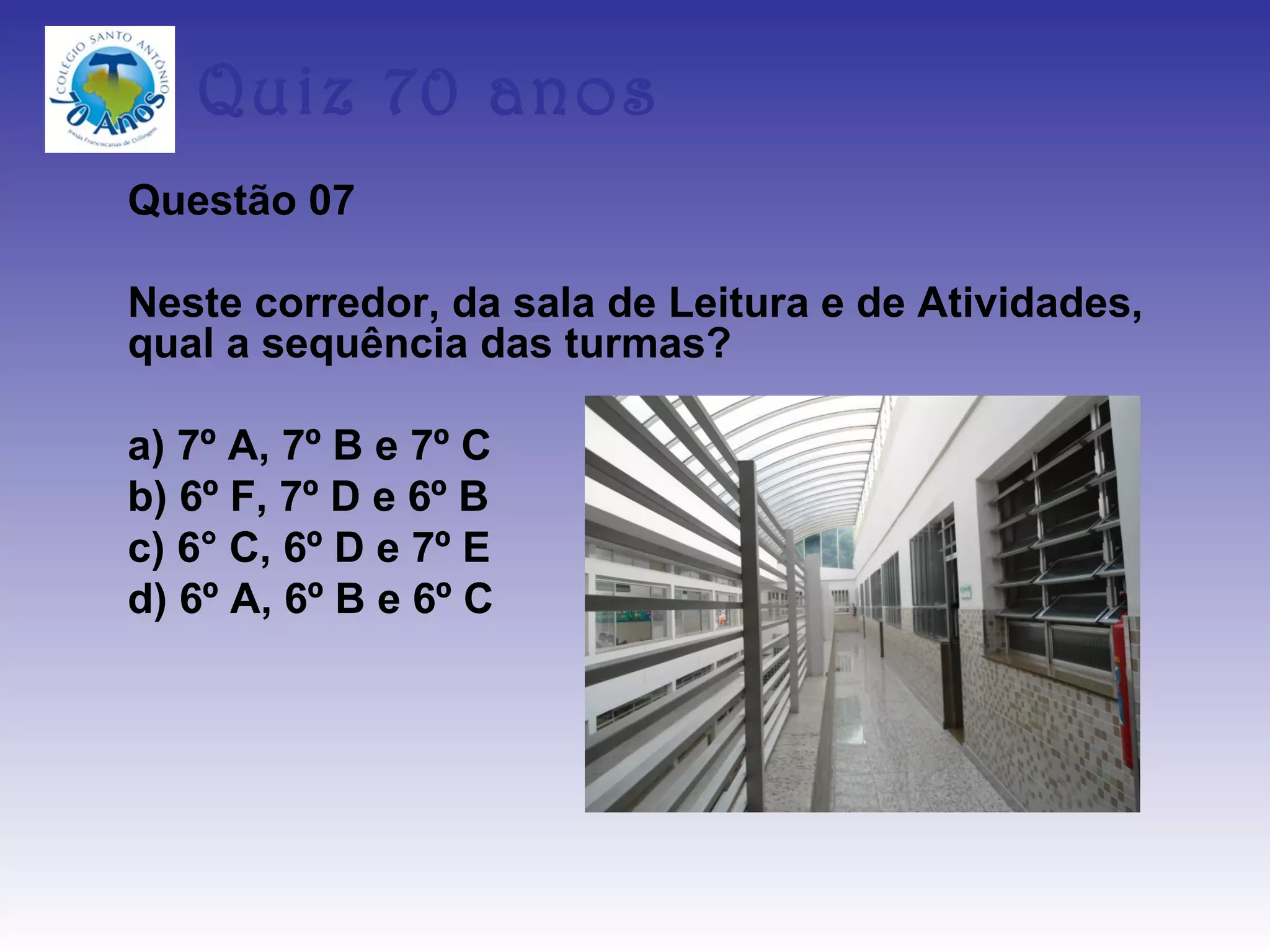 Quiz 70 anos
Questão 07

Neste corredor, da sala de Leitura e de Atividades,
qual a sequência das turmas?

a) 7º A, 7º B e 7º C
b) 6º F, 7º D e 6º B
c) 6° C, 6º D e 7º E
d) 6º A, 6º B e 6º C
 