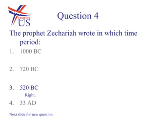 Question 4
The prophet Zechariah wrote in which time
   period:
1. 1000 BC

2. 720 BC


3. 520 BC
         Right.
4. 33 AD
Next slide for new question
 