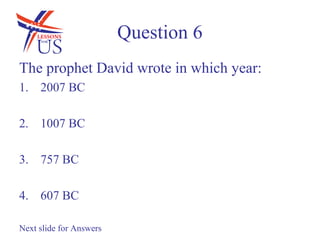 Question 6
The prophet David wrote in which year:
1. 2007 BC

2. 1007 BC

3. 757 BC

4. 607 BC

Next slide for Answers
 