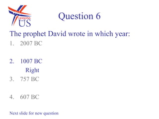 Question 6
The prophet David wrote in which year:
1. 2007 BC

2. 1007 BC
     Right
3. 757 BC

4. 607 BC

Next slide for new question
 