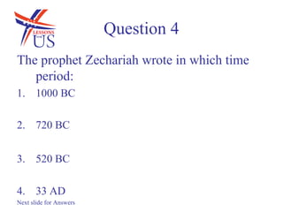 Question 4
The prophet Zechariah wrote in which time
   period:
1. 1000 BC

2. 720 BC


3. 520 BC

4. 33 AD
Next slide for Answers
 