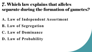 7. Which law explains that alleles
separate during the formation of gametes?
A. Law of Independent Assortment
B. Law of Segregation
C. Law of Dominance
D. Law of Probability
 