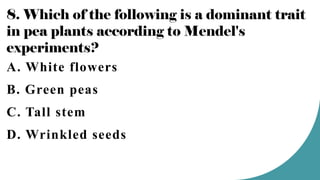 8. Which of the following is a dominant trait
in pea plants according to Mendel's
experiments?
A. White flowers
B. Green peas
C. Tall stem
D. Wrinkled seeds
 