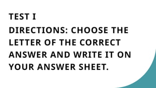 TEST I
DIRECTIONS: CHOOSE THE
LETTER OF THE CORRECT
ANSWER AND WRITE IT ON
YOUR ANSWER SHEET.
 