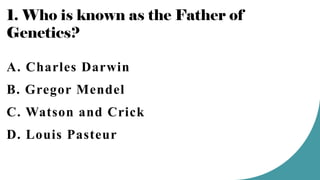 1. Who is known as the Father of
Genetics?
A. Charles Darwin
B. Gregor Mendel
C. Watson and Crick
D. Louis Pasteur
 