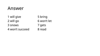 Answer
1 will give 5 bring
2 will go 6 won’t let
3 snows 7 gets
4 won’t succeed 8 read
 