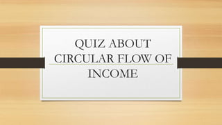 QUIZ ABOUT
CIRCULAR FLOW OF
     INCOME
 
