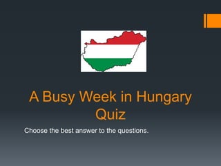 A Busy Week in Hungary
Quiz
Choose the best answer to the questions.
 