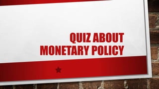 QUIZ ABOUT
MONETARY POLICY
 