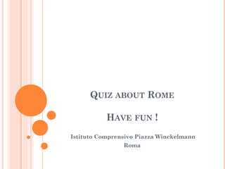 QUIZ ABOUT ROME
HAVE FUN !
Istituto Comprensivo Piazza Winckelmann
Roma
 