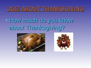 QUIZ ABOUT THANKSGIVING

• How much do you know
about Thanksgiving?

 