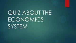 QUIZ ABOUT THE
ECONOMICS
SYSTEM
 