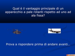 Qual è il vantaggio principale di un
apparecchio a pale rotanti rispetto ad uno ad
ala fissa?
Prova a rispondere prima di andare avanti…
 
