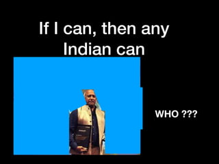 If I can, then any
Indian can
WHO ???
 