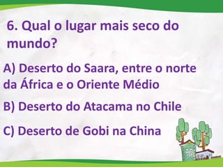 6. Qual o lugar mais seco do
mundo?
A) Deserto do Saara, entre o norte
da África e o Oriente Médio
B) Deserto do Atacama no Chile
C) Deserto de Gobi na China
 