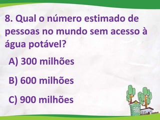 8. Qual o número estimado de
pessoas no mundo sem acesso à
água potável?
A) 300 milhões
B) 600 milhões
C) 900 milhões
 