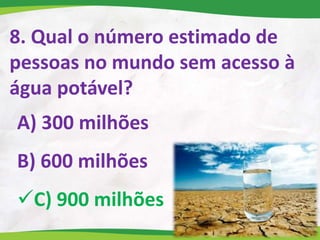 8. Qual o número estimado de
pessoas no mundo sem acesso à
água potável?
A) 300 milhões
B) 600 milhões
C) 900 milhões
 