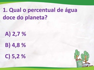 1. Qual o percentual de água
doce do planeta?
A) 2,7 %
B) 4,8 %
C) 5,2 %
 