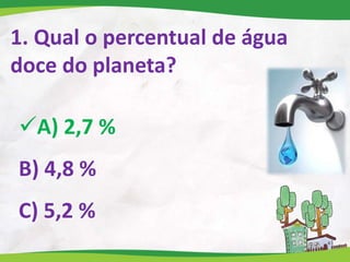 1. Qual o percentual de água
doce do planeta?
A) 2,7 %
B) 4,8 %
C) 5,2 %
 