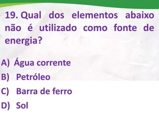 19. Qual dos elementos abaixo
não é utilizado como fonte de
energia?
A) Água corrente
B) Petróleo
C) Barra de ferro
D) Sol
 
