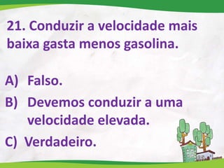 21. Conduzir a velocidade mais
baixa gasta menos gasolina.
A) Falso.
B) Devemos conduzir a uma
velocidade elevada.
C) Verdadeiro.
 