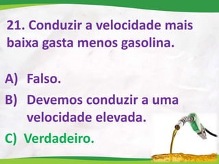 21. Conduzir a velocidade mais
baixa gasta menos gasolina.
A) Falso.
B) Devemos conduzir a uma
velocidade elevada.
C) Verdadeiro.
 